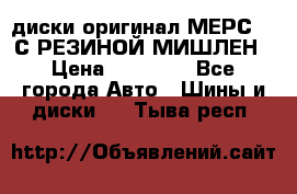 диски оригинал МЕРС 211С РЕЗИНОЙ МИШЛЕН › Цена ­ 40 000 - Все города Авто » Шины и диски   . Тыва респ.